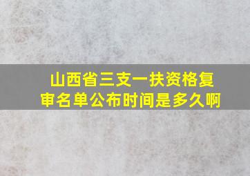 山西省三支一扶资格复审名单公布时间是多久啊