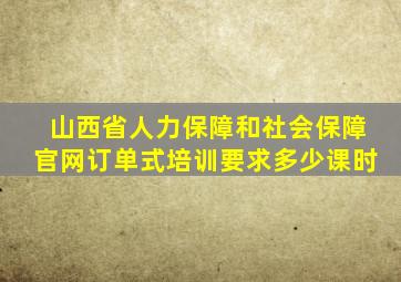 山西省人力保障和社会保障官网订单式培训要求多少课时