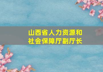 山西省人力资源和社会保障厅副厅长