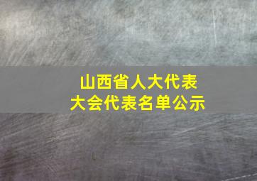 山西省人大代表大会代表名单公示