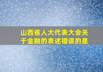 山西省人大代表大会关于金融的表述错误的是