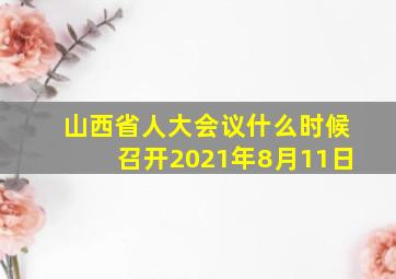 山西省人大会议什么时候召开2021年8月11日