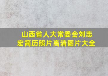 山西省人大常委会刘志宏简历照片高清图片大全