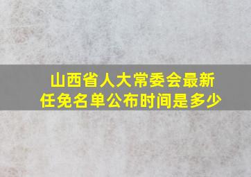 山西省人大常委会最新任免名单公布时间是多少