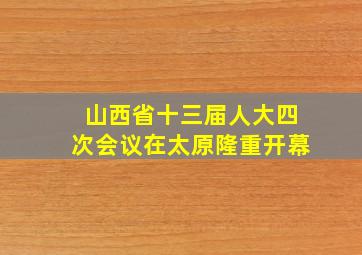 山西省十三届人大四次会议在太原隆重开幕