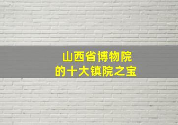 山西省博物院的十大镇院之宝