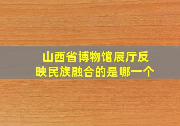 山西省博物馆展厅反映民族融合的是哪一个