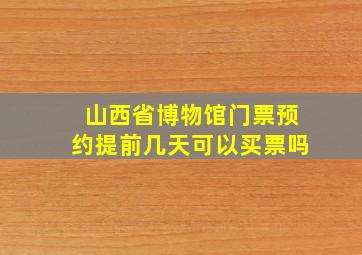 山西省博物馆门票预约提前几天可以买票吗