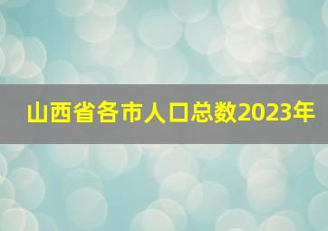 山西省各市人口总数2023年