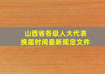 山西省各级人大代表换届时间最新规定文件