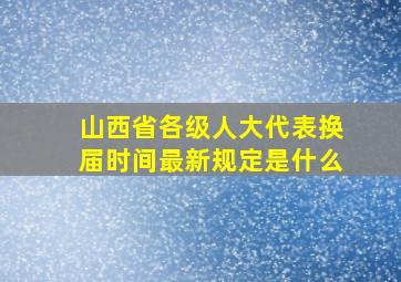 山西省各级人大代表换届时间最新规定是什么