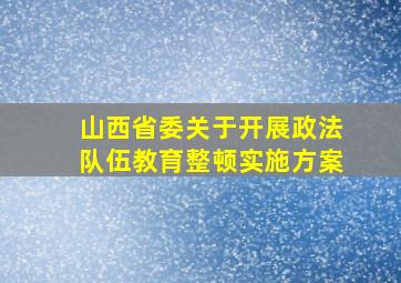 山西省委关于开展政法队伍教育整顿实施方案