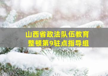 山西省政法队伍教育整顿第9驻点指导组