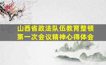 山西省政法队伍教育整顿第一次会议精神心得体会