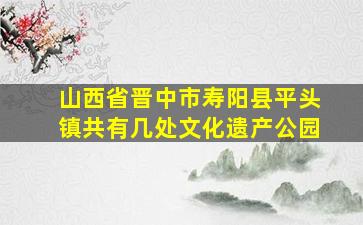 山西省晋中市寿阳县平头镇共有几处文化遗产公园