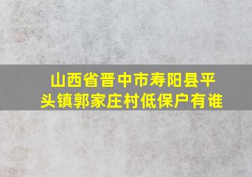 山西省晋中市寿阳县平头镇郭家庄村低保户有谁