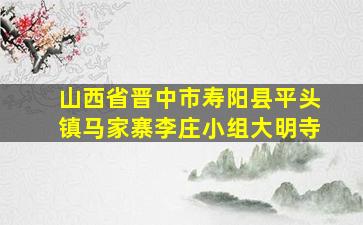 山西省晋中市寿阳县平头镇马家寨李庄小组大明寺