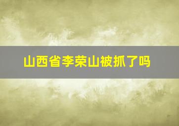 山西省李荣山被抓了吗