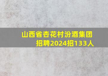 山西省杏花村汾酒集团招聘2024招133人