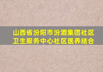 山西省汾阳市汾酒集团社区卫生服务中心社区医养结合