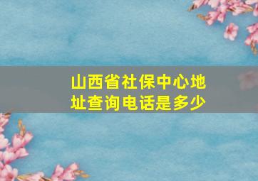 山西省社保中心地址查询电话是多少