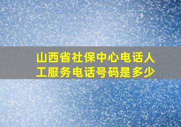 山西省社保中心电话人工服务电话号码是多少