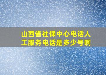 山西省社保中心电话人工服务电话是多少号啊