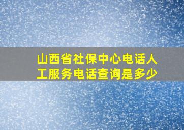 山西省社保中心电话人工服务电话查询是多少