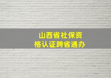 山西省社保资格认证跨省通办