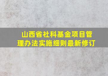 山西省社科基金项目管理办法实施细则最新修订