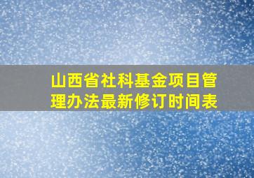 山西省社科基金项目管理办法最新修订时间表