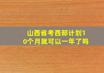 山西省考西部计划10个月就可以一年了吗