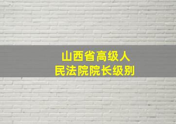 山西省高级人民法院院长级别