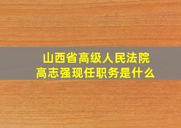 山西省高级人民法院高志强现任职务是什么