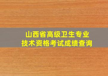 山西省高级卫生专业技术资格考试成绩查询