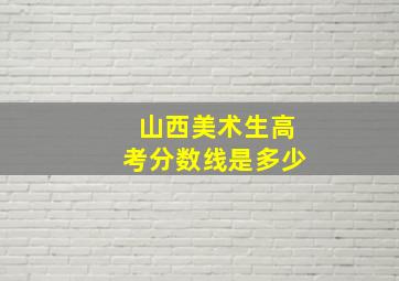 山西美术生高考分数线是多少