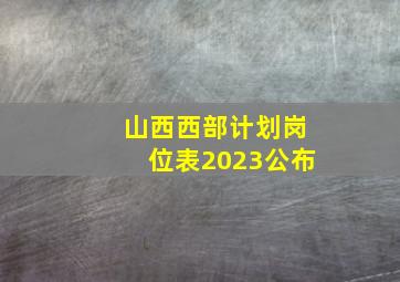 山西西部计划岗位表2023公布