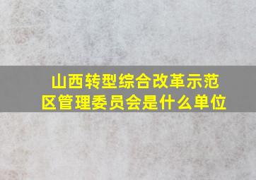 山西转型综合改革示范区管理委员会是什么单位