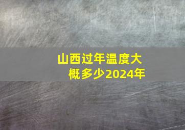 山西过年温度大概多少2024年