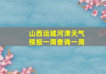 山西运城河津天气预报一周查询一周