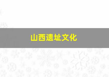 山西遗址文化