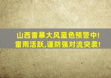 山西雷暴大风蓝色预警中!雷雨活跃,谨防强对流突袭!