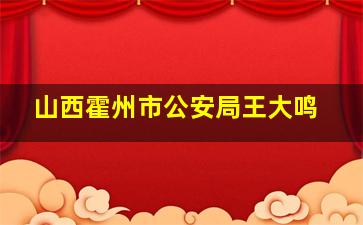 山西霍州市公安局王大鸣