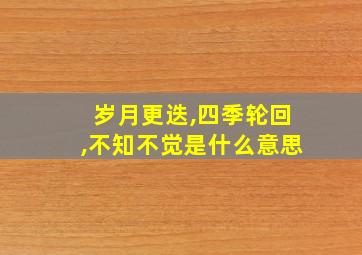 岁月更迭,四季轮回,不知不觉是什么意思