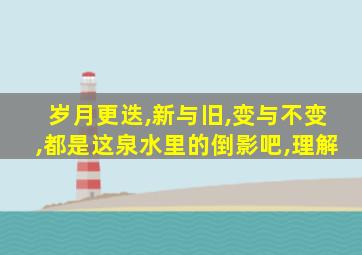 岁月更迭,新与旧,变与不变,都是这泉水里的倒影吧,理解