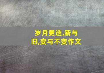 岁月更迭,新与旧,变与不变作文