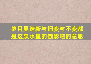 岁月更迭新与旧变与不变都是这泉水里的倒影吧的意思