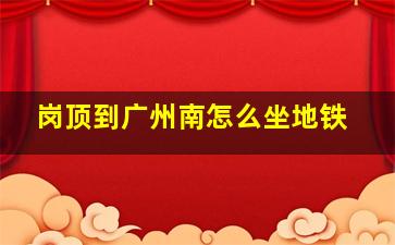 岗顶到广州南怎么坐地铁