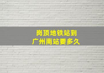 岗顶地铁站到广州南站要多久