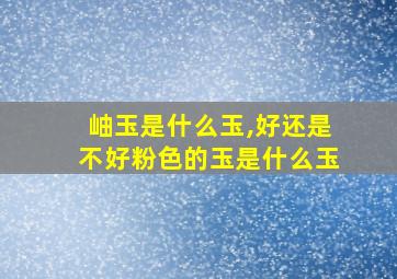 岫玉是什么玉,好还是不好粉色的玉是什么玉